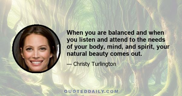 When you are balanced and when you listen and attend to the needs of your body, mind, and spirit, your natural beauty comes out.