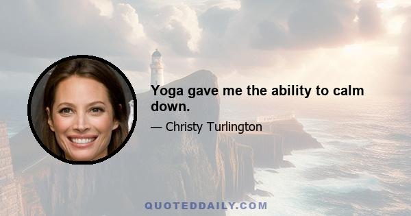 Yoga gave me the ability to calm down.