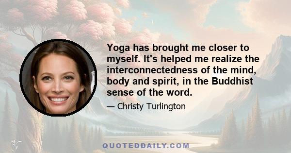 Yoga has brought me closer to myself. It's helped me realize the interconnectedness of the mind, body and spirit, in the Buddhist sense of the word.