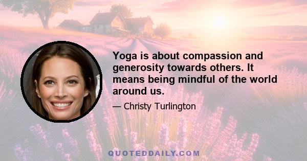 Yoga is about compassion and generosity towards others. It means being mindful of the world around us.