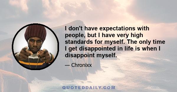 I don't have expectations with people, but I have very high standards for myself. The only time I get disappointed in life is when I disappoint myself.