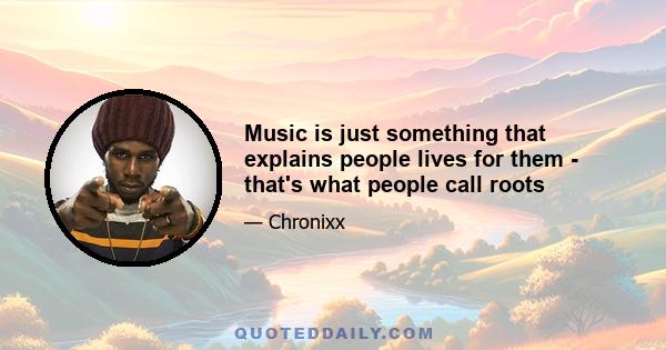 Music is just something that explains people lives for them - that's what people call roots