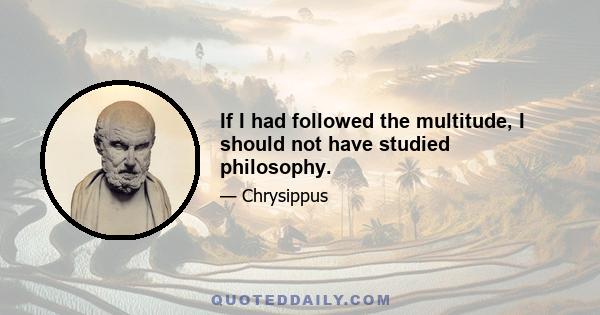 If I had followed the multitude, I should not have studied philosophy.