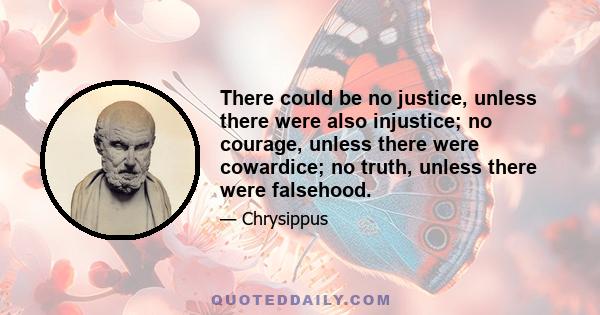 There could be no justice, unless there were also injustice; no courage, unless there were cowardice; no truth, unless there were falsehood.