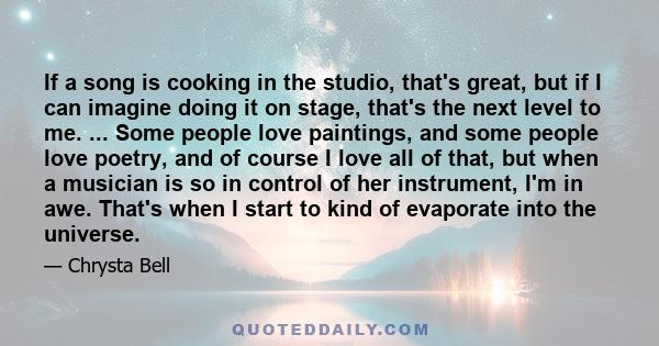 If a song is cooking in the studio, that's great, but if I can imagine doing it on stage, that's the next level to me. ... Some people love paintings, and some people love poetry, and of course I love all of that, but