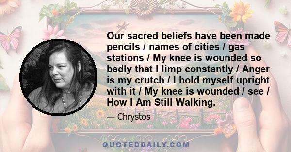 Our sacred beliefs have been made pencils / names of cities / gas stations / My knee is wounded so badly that I limp constantly / Anger is my crutch / I hold myself upright with it / My knee is wounded / see / How I Am