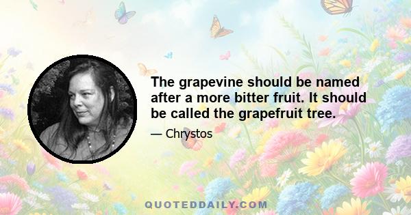 The grapevine should be named after a more bitter fruit. It should be called the grapefruit tree.