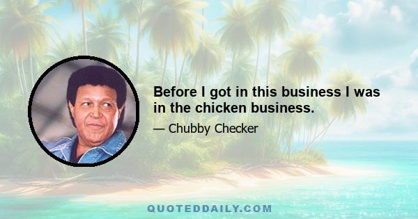 Before I got in this business I was in the chicken business.