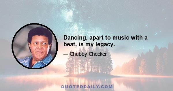 Dancing, apart to music with a beat, is my legacy.