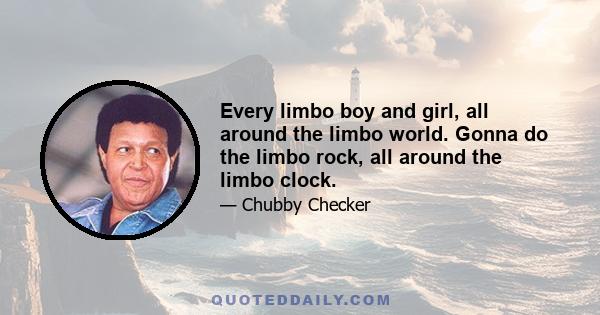 Every limbo boy and girl, all around the limbo world. Gonna do the limbo rock, all around the limbo clock.