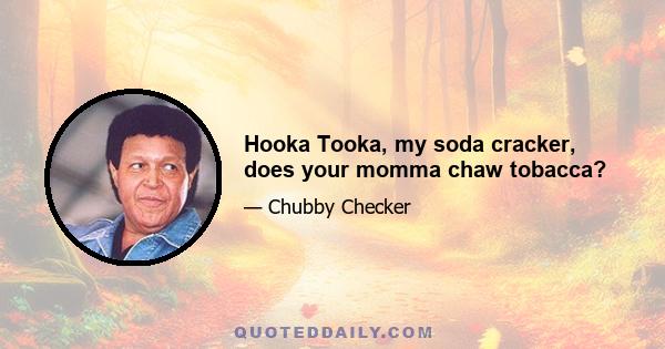 Hooka Tooka, my soda cracker, does your momma chaw tobacca?