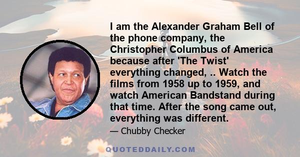 I am the Alexander Graham Bell of the phone company, the Christopher Columbus of America because after 'The Twist' everything changed, .. Watch the films from 1958 up to 1959, and watch American Bandstand during that