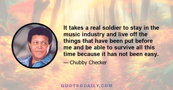 It takes a real soldier to stay in the music industry and live off the things that have been put before me and be able to survive all this time because it has not been easy.