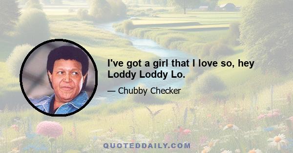 I've got a girl that I love so, hey Loddy Loddy Lo.