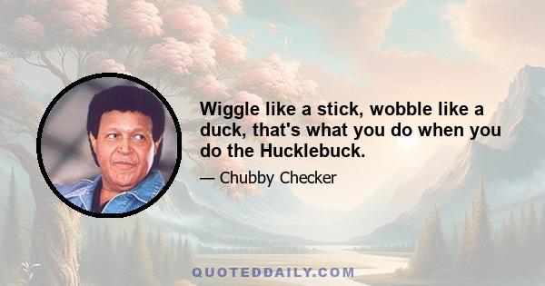 Wiggle like a stick, wobble like a duck, that's what you do when you do the Hucklebuck.