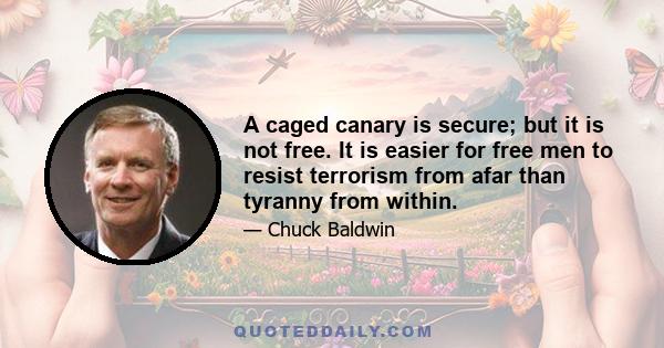 A caged canary is secure; but it is not free. It is easier for free men to resist terrorism from afar than tyranny from within.