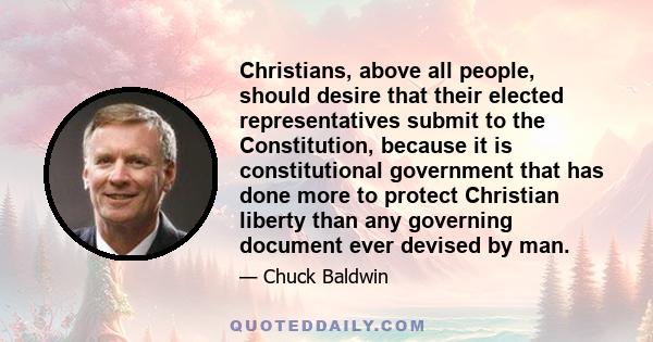 Christians, above all people, should desire that their elected representatives submit to the Constitution, because it is constitutional government that has done more to protect Christian liberty than any governing