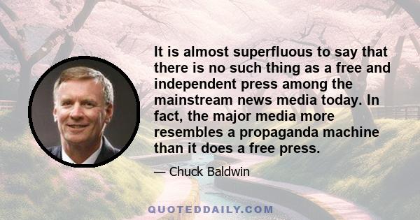 It is almost superfluous to say that there is no such thing as a free and independent press among the mainstream news media today. In fact, the major media more resembles a propaganda machine than it does a free press.