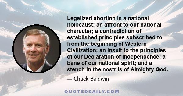 Legalized abortion is a national holocaust; an affront to our national character; a contradiction of established principles subscribed to from the beginning of Western Civilization; an insult to the principles of our