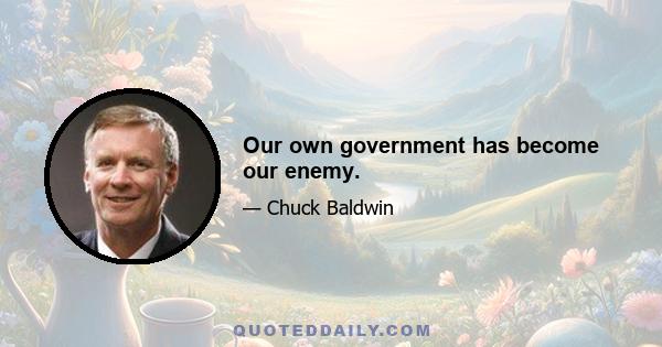 Our own government has become our enemy.