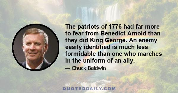 The patriots of 1776 had far more to fear from Benedict Arnold than they did King George. An enemy easily identified is much less formidable than one who marches in the uniform of an ally.