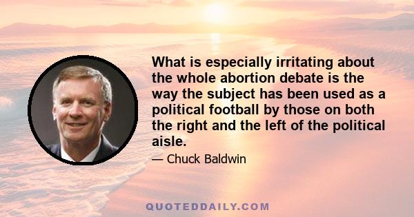 What is especially irritating about the whole abortion debate is the way the subject has been used as a political football by those on both the right and the left of the political aisle.