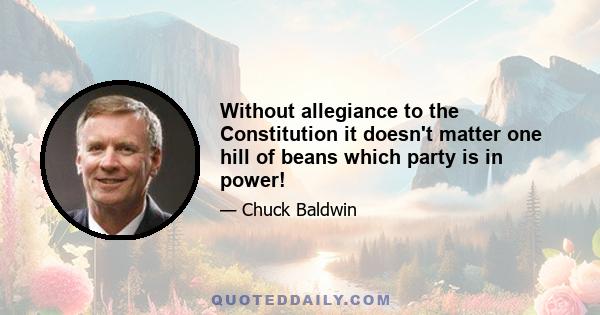 Without allegiance to the Constitution it doesn't matter one hill of beans which party is in power!