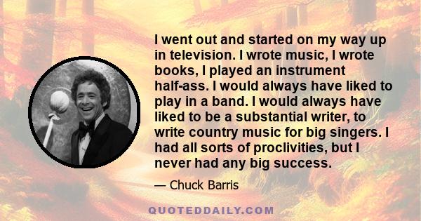 I went out and started on my way up in television. I wrote music, I wrote books, I played an instrument half-ass. I would always have liked to play in a band. I would always have liked to be a substantial writer, to