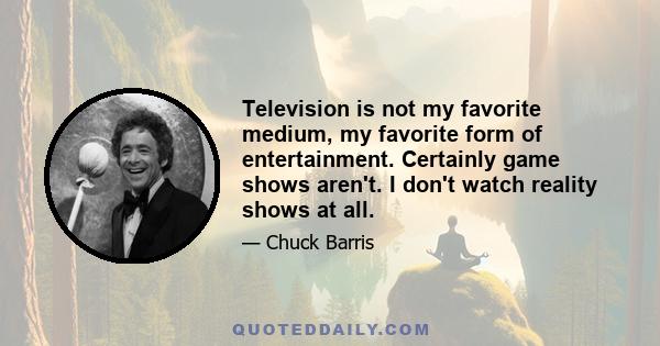 Television is not my favorite medium, my favorite form of entertainment. Certainly game shows aren't. I don't watch reality shows at all.