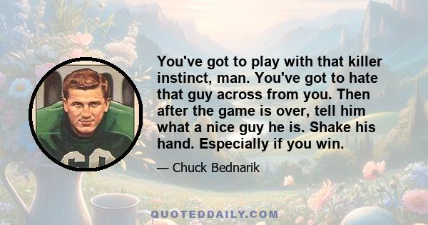 You've got to play with that killer instinct, man. You've got to hate that guy across from you. Then after the game is over, tell him what a nice guy he is. Shake his hand. Especially if you win.