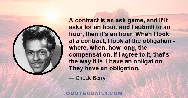 A contract is an ask game, and if it asks for an hour, and I submit to an hour, then it's an hour. When I look at a contract, I look at the obligation - where, when, how long, the compensation. If I agree to it, that's