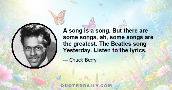 A song is a song. But there are some songs, ah, some songs are the greatest. The Beatles song Yesterday. Listen to the lyrics.