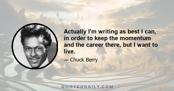 Actually I'm writing as best I can, in order to keep the momentum and the career there, but I want to live.