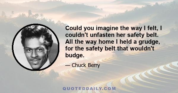 Could you imagine the way I felt, I couldn't unfasten her safety belt. All the way home I held a grudge, for the safety belt that wouldn't budge.