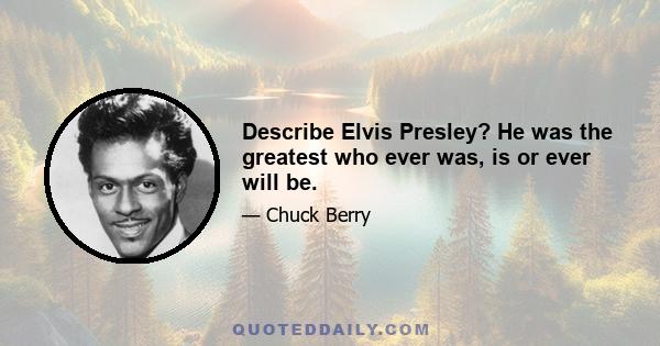 Describe Elvis Presley? He was the greatest who ever was, is or ever will be.