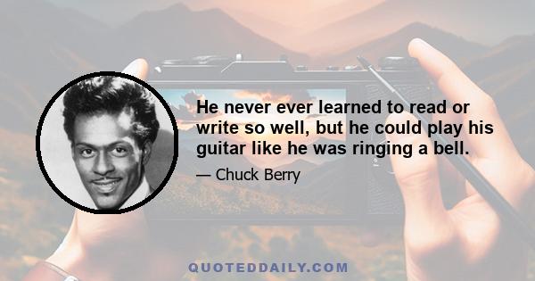 He never ever learned to read or write so well, but he could play his guitar like he was ringing a bell.