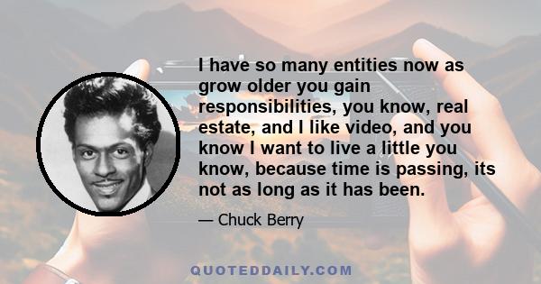 I have so many entities now as grow older you gain responsibilities, you know, real estate, and I like video, and you know I want to live a little you know, because time is passing, its not as long as it has been.