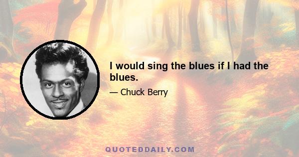 I would sing the blues if I had the blues.