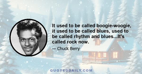 It used to be called boogie-woogie, it used to be called blues, used to be called rhythm and blues...It's called rock now.