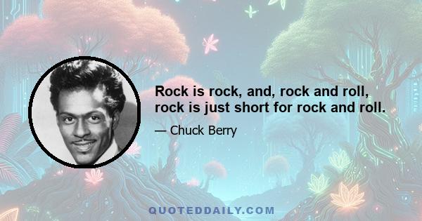 Rock is rock, and, rock and roll, rock is just short for rock and roll.