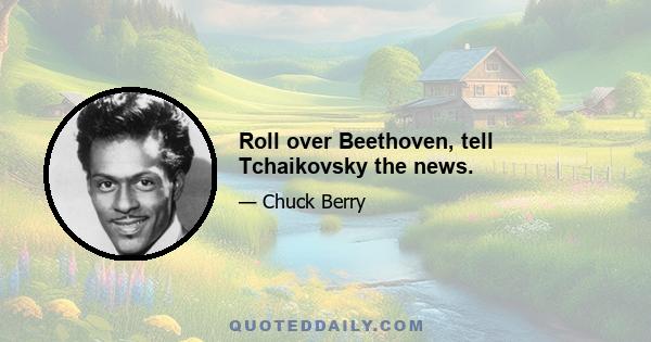 Roll over Beethoven, tell Tchaikovsky the news.