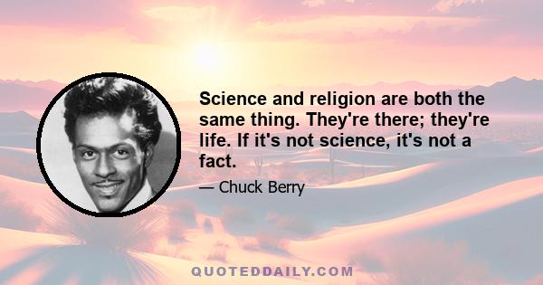 Science and religion are both the same thing. They're there; they're life. If it's not science, it's not a fact.