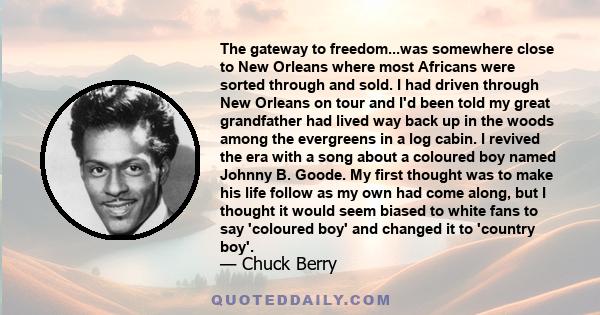 The gateway to freedom...was somewhere close to New Orleans where most Africans were sorted through and sold. I had driven through New Orleans on tour and I'd been told my great grandfather had lived way back up in the