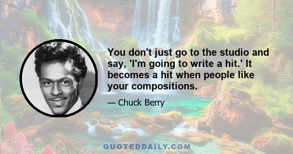 You don't just go to the studio and say, 'I'm going to write a hit.' It becomes a hit when people like your compositions.