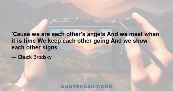 'Cause we are each other's angels And we meet when it is time We keep each other going And we show each other signs