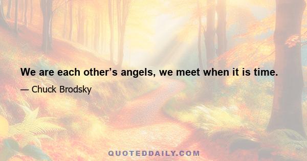 We are each other’s angels, we meet when it is time.