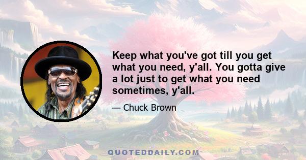 Keep what you've got till you get what you need, y'all. You gotta give a lot just to get what you need sometimes, y'all.