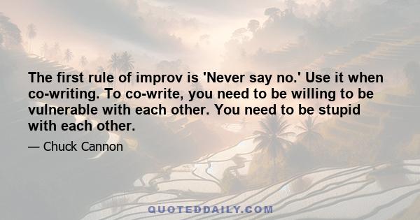 The first rule of improv is 'Never say no.' Use it when co-writing. To co-write, you need to be willing to be vulnerable with each other. You need to be stupid with each other.