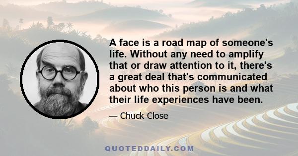 A face is a road map of someone's life. Without any need to amplify that or draw attention to it, there's a great deal that's communicated about who this person is and what their life experiences have been.