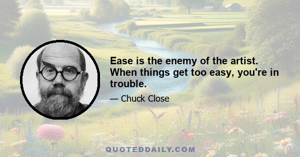 Ease is the enemy of the artist. When things get too easy, you're in trouble.